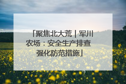 聚焦北大荒｜军川农场：安全生产排查 强化防范措施