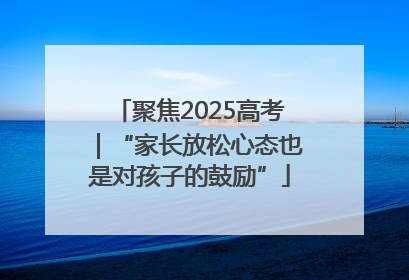 聚焦2025高考｜“家长放松心态也是对孩子的鼓励”