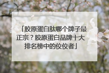 胶原蛋白肽哪个牌子最正宗？胶原蛋白品牌十大排名榜中的佼佼者