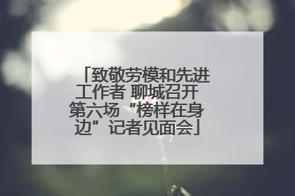 致敬劳模和先进工作者 聊城召开第六场“榜样在身边”记者见面会