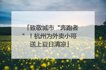 致敬城市“奔跑者”！杭州为外卖小哥送上夏日清凉