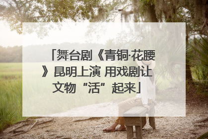 舞台剧《青铜·花腰》昆明上演 用戏剧让文物“活”起来
