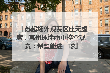 苏超场外观赛区座无虚席，常州球迷雨中撑伞观赛：希望能进一球