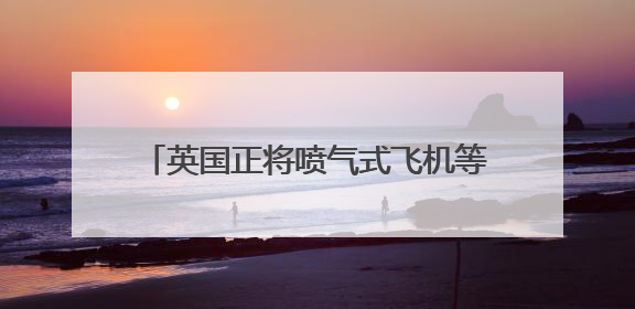 英国正将喷气式飞机等军事资源向中东转移