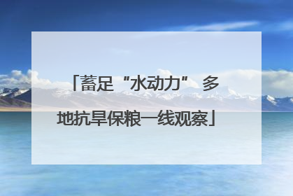 蓄足“水动力” 多地抗旱保粮一线观察