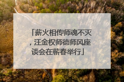 薪火相传师魂不灭，汪金权师德师风座谈会在蕲春举行