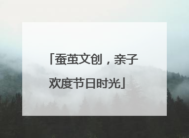 蚕茧文创，亲子欢度节日时光
