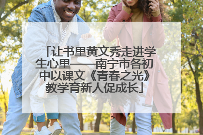 让书里黄文秀走进学生心里——南宁市各初中以课文《青春之光》教学育新人促成长