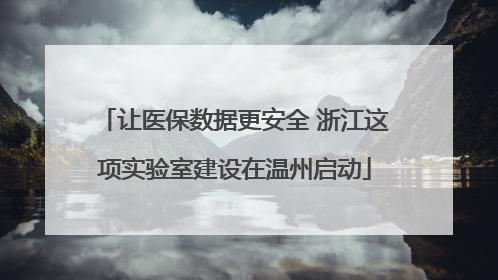 让医保数据更安全 浙江这项实验室建设在温州启动