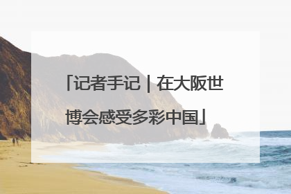 记者手记｜在大阪世博会感受多彩中国