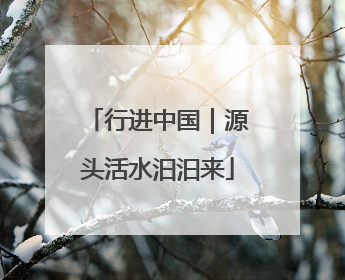 行进中国｜源头活水汩汩来