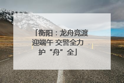衡阳：龙舟竞渡迎端午 交警全力护“舟”全