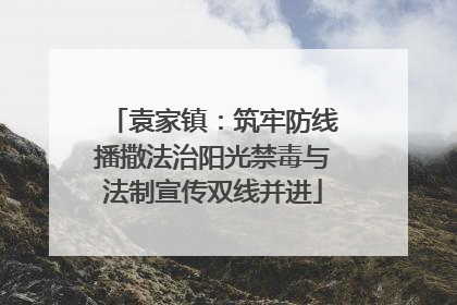 袁家镇：筑牢防线播撒法治阳光禁毒与法制宣传双线并进