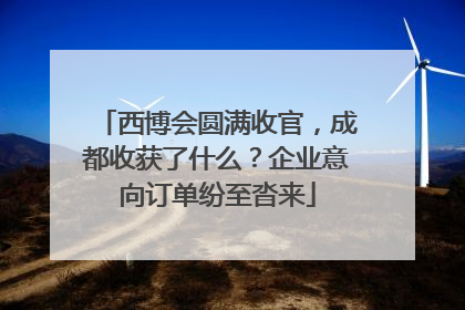 西博会圆满收官，成都收获了什么？企业意向订单纷至沓来