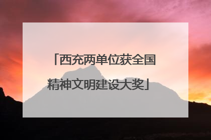 西充两单位获全国精神文明建设大奖