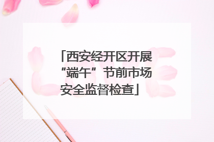 西安经开区开展“端午”节前市场安全监督检查