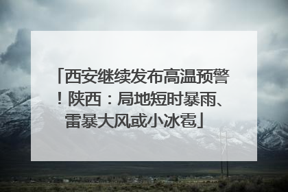 西安继续发布高温预警！陕西：局地短时暴雨、雷暴大风或小冰雹