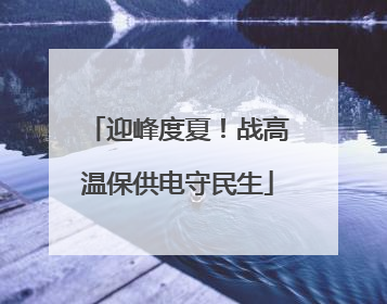 迎峰度夏！战高温保供电守民生