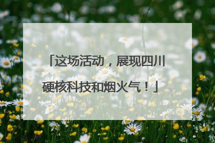 这场活动，展现四川硬核科技和烟火气！
