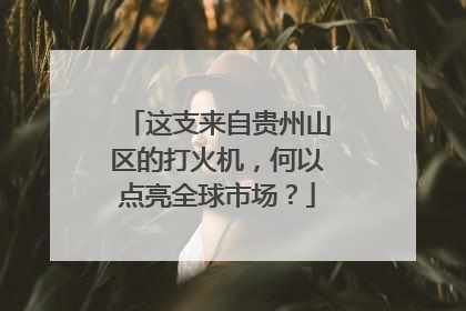 这支来自贵州山区的打火机，何以点亮全球市场？