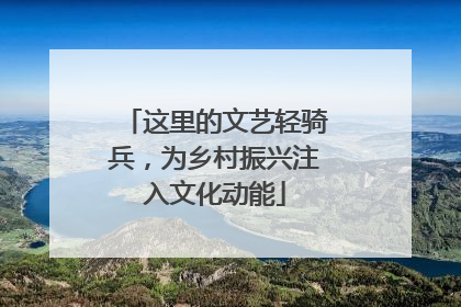 这里的文艺轻骑兵，为乡村振兴注入文化动能