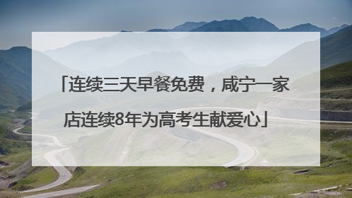 连续三天早餐免费，咸宁一家店连续8年为高考生献爱心