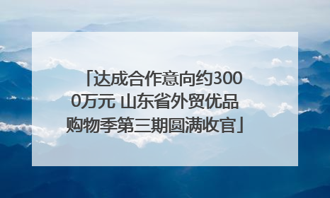 达成合作意向约3000万元 山东省外贸优品购物季第三期圆满收官
