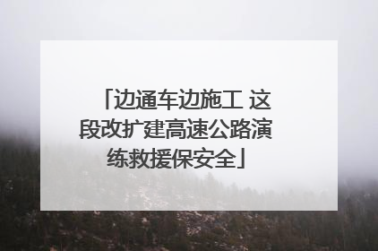 边通车边施工 这段改扩建高速公路演练救援保安全