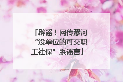 辟谣！网传漯河“没单位的可交职工社保”系谣言