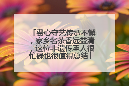 费心守艺传承不懈，家乡名茶香远益清，这位非遗传承人很忙碌也很值得总结