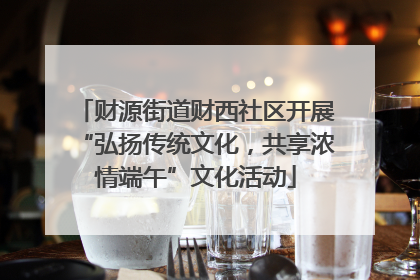 财源街道财西社区开展“弘扬传统文化，共享浓情端午”文化活动