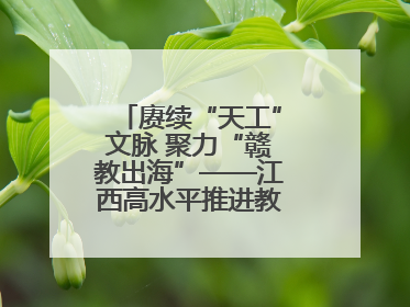 赓续“天工”文脉 聚力“赣教出海”——江西高水平推进教育对外开放
