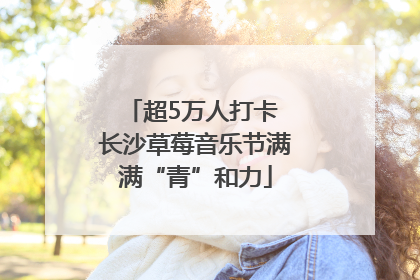 超5万人打卡 长沙草莓音乐节满满“青”和力