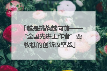 越是挑战越向前——“全国先进工作者”贾牧樵的创新攻坚战