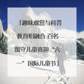 趣味观赏与科普教育相融合 百名留守儿童喜迎“六一”国际儿童节