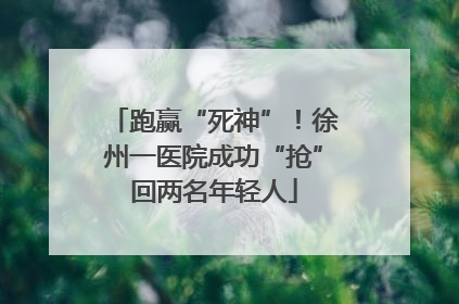 跑赢“死神”！徐州一医院成功“抢”回两名年轻人