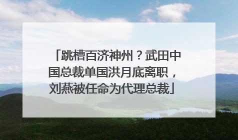 跳槽百济神州？武田中国总裁单国洪月底离职，刘燕被任命为代理总裁