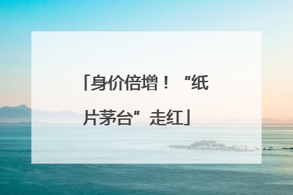 身价倍增！“纸片茅台”走红