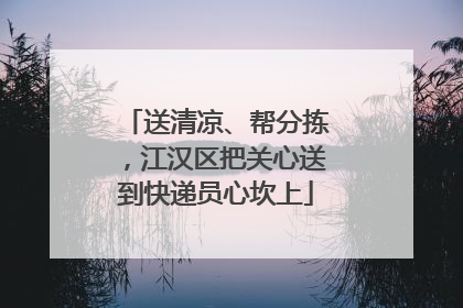 送清凉、帮分拣，江汉区把关心送到快递员心坎上