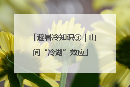 避暑冷知识③｜山间“冷湖”效应