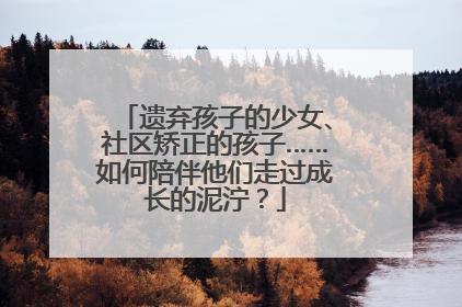 遗弃孩子的少女、社区矫正的孩子……如何陪伴他们走过成长的泥泞？