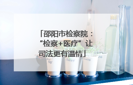 邵阳市检察院：“检察+医疗”让司法更有温情