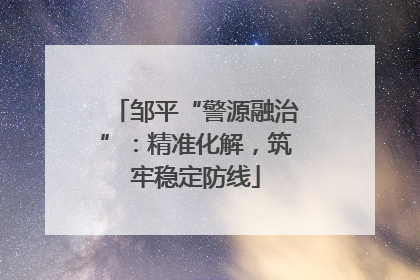 邹平“警源融治”：精准化解，筑牢稳定防线