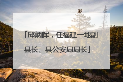 邱炳晖，任福建一地副县长、县公安局局长