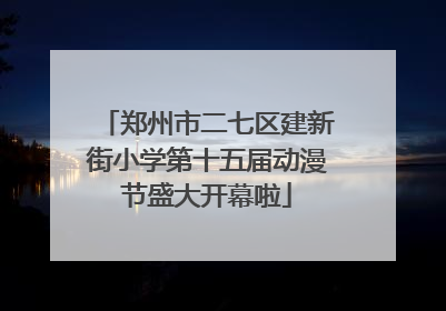郑州市二七区建新街小学第十五届动漫节盛大开幕啦