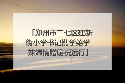 郑州市二七区建新街小学书记携学弟学妹温情赠扇祝远行
