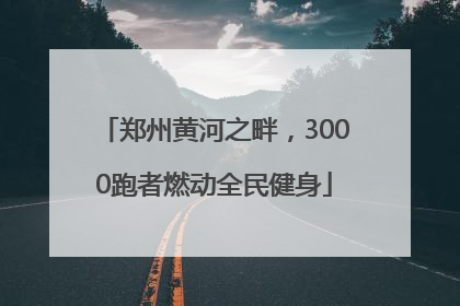 郑州黄河之畔，3000跑者燃动全民健身