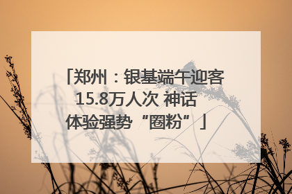 郑州：银基端午迎客15.8万人次 神话体验强势“圈粉”