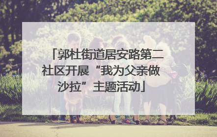 郭杜街道居安路第二社区开展“我为父亲做沙拉”主题活动
