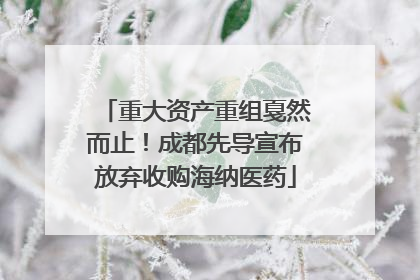 重大资产重组戛然而止！成都先导宣布放弃收购海纳医药